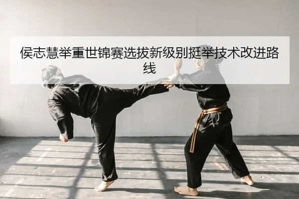 侯志慧举重世锦赛选拔新级别挺举技术改进路线