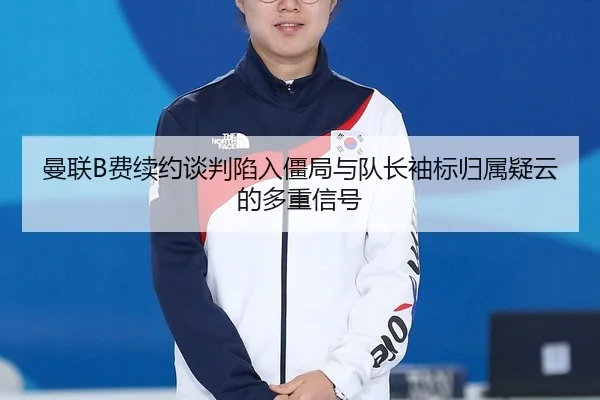 曼联B费续约谈判陷入僵局与队长袖标归属疑云的多重信号