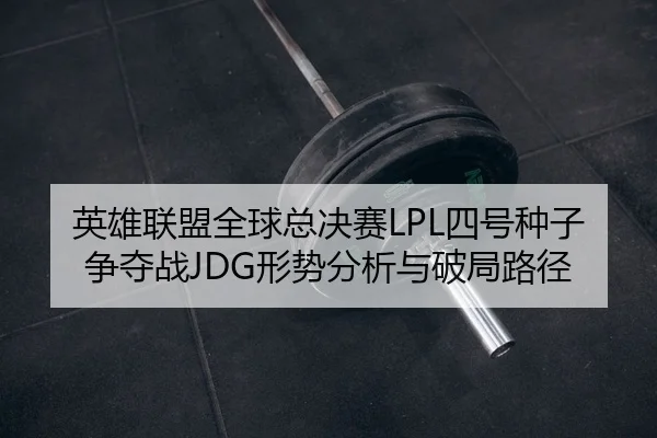 英雄联盟全球总决赛LPL四号种子争夺战JDG形势分析与破局路径